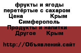 фрукты и ягоды перетёртые с сахаром › Цена ­ 200-360 - Крым, Симферополь Продукты и напитки » Другое   . Крым